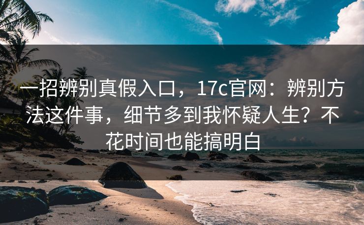 一招辨别真假入口,17c官网:辨别方法这件事,细节多到我怀疑人生?不花时间也能搞明白 一招辨别真假入口,17c官网:辨别方法这件事,细节多到我怀疑人生?不花时间也能搞明白