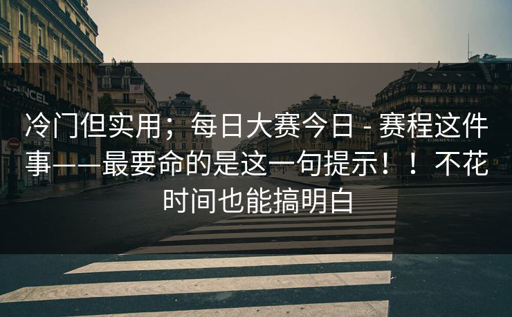 冷门但实用;每日大赛今日 - 赛程这件事——最要命的是这一句提示!!不花时间也能搞明白 冷门但实用;每日大赛今日 - 赛程这件事——最要命的是这一句提示!!不花时间也能搞明白