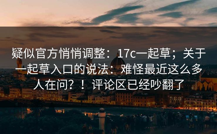 疑似官方悄悄调整:17c一起草;关于一起草入口的说法:难怪最近这么多人在问?!评论区已经吵翻了 疑似官方悄悄调整:17c一起草;关于一起草入口的说法:难怪最近这么多人在问?!评论区已经吵翻了
