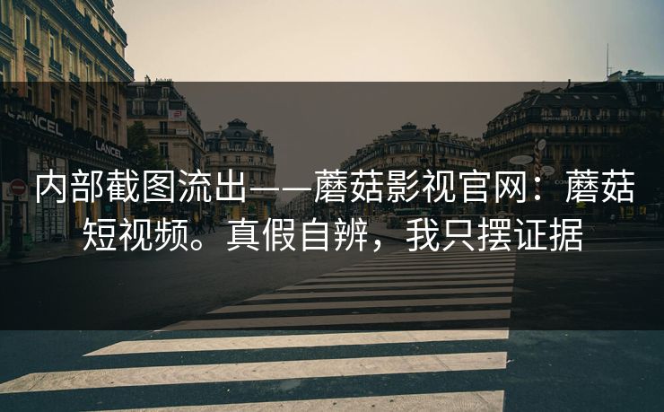 内部截图流出——蘑菇影视官网：蘑菇短视频。真假自辨，我只摆证据
