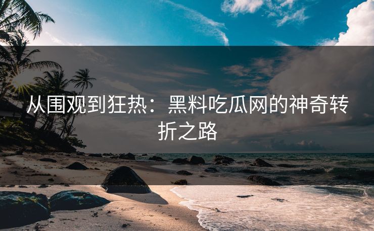 从围观到狂热：黑料吃瓜网的神奇转折之路