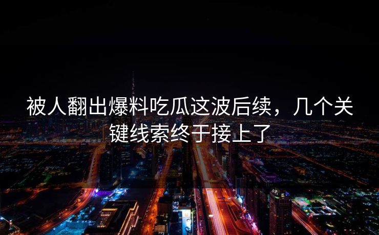 被人翻出爆料吃瓜这波后续，几个关键线索终于接上了