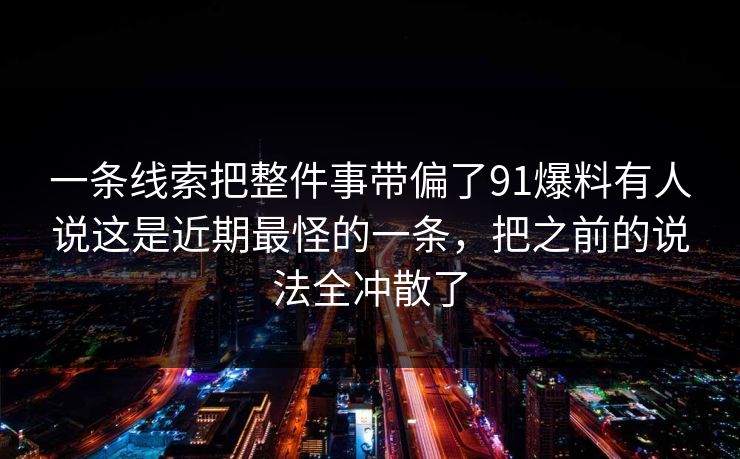 一条线索把整件事带偏了91爆料有人说这是近期最怪的一条，把之前的说法全冲散了