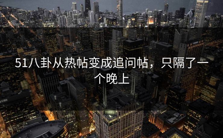 51八卦从热帖变成追问帖，只隔了一个晚上