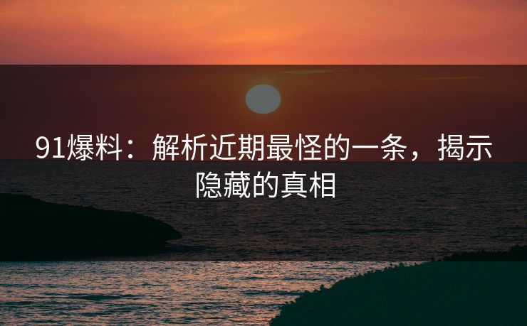 91爆料：解析近期最怪的一条，揭示隐藏的真相